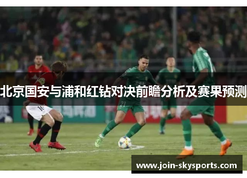 北京国安与浦和红钻对决前瞻分析及赛果预测