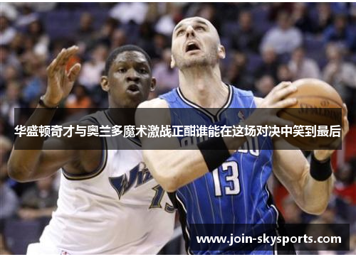 华盛顿奇才与奥兰多魔术激战正酣谁能在这场对决中笑到最后