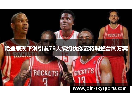 哈登表现下滑引发76人续约犹豫或将调整合同方案