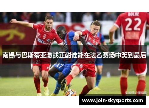 南锡与巴斯蒂亚激战正酣谁能在法乙赛场中笑到最后
